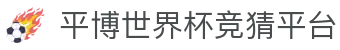 平博世界杯竞猜平台 - 平博世界杯下注 - 平台注册登录